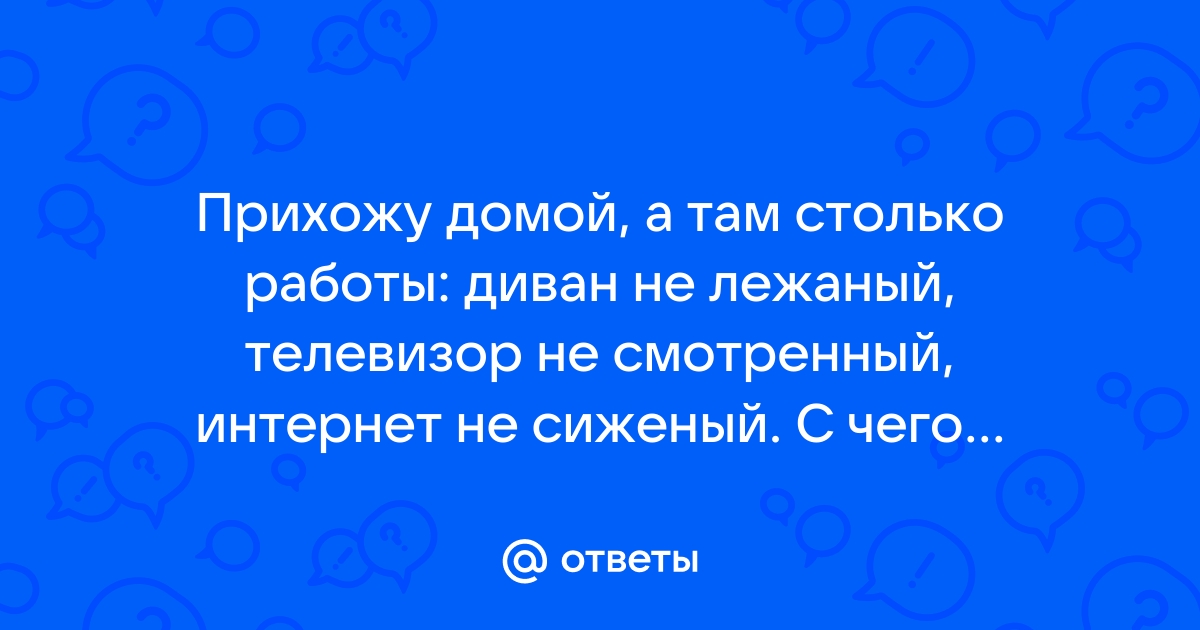 Прихожу домой а там столько работы диван не лежаный телевизор не смотренный интернет не сиженый