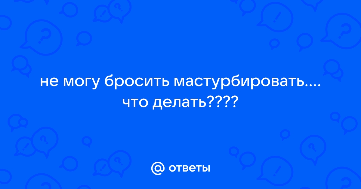 Не знаю как бросить онанизм? Вопрос психологу 