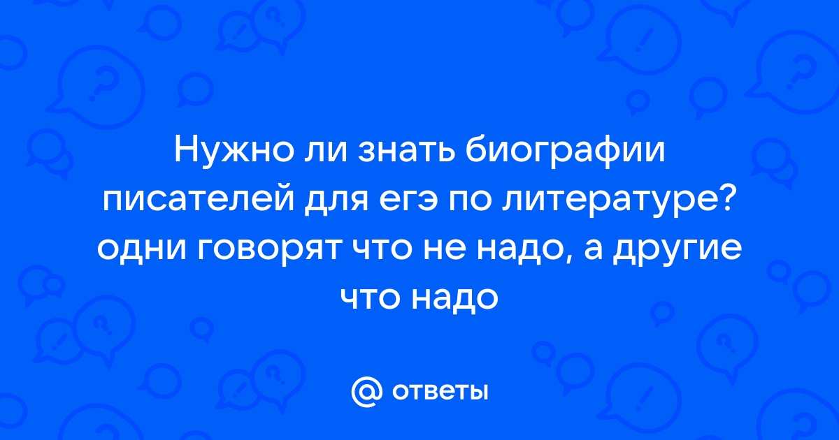 Ответы Mail.ru: Нужно ли знать биографии писателей для егэ по литературе?  одни говорят что не надо, а другие что надо