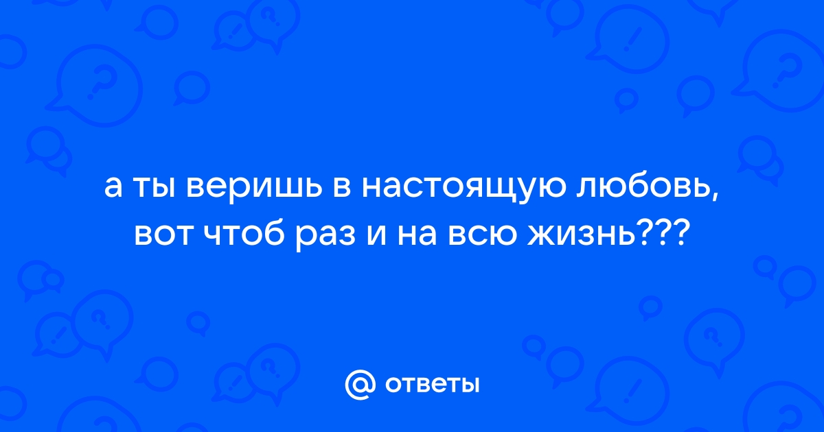 Веришь в настоящую любовь? Почему?