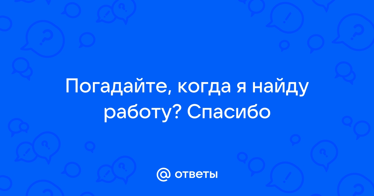 Ответы Mailru: Погадайте, когда я найду работу?Спасибо