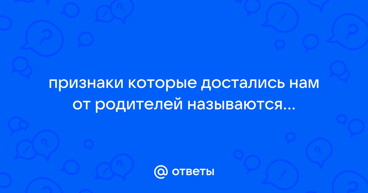 Признаки которые достались нам от родителей называются