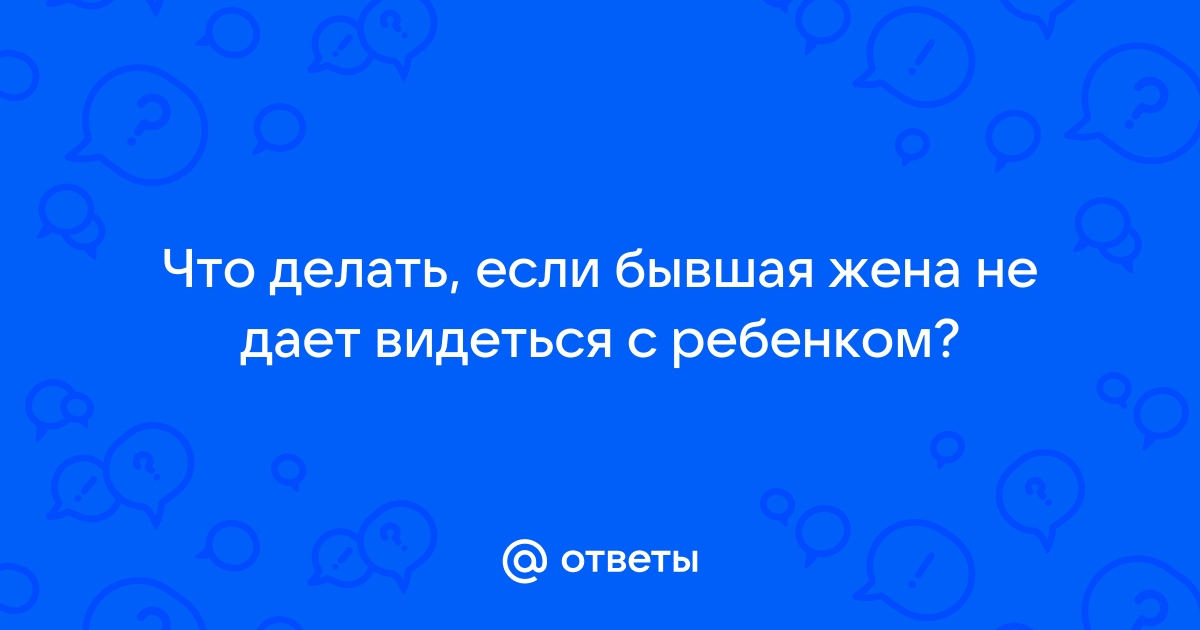 Бывшая не дает общаться с ребёнком. Совет юриста