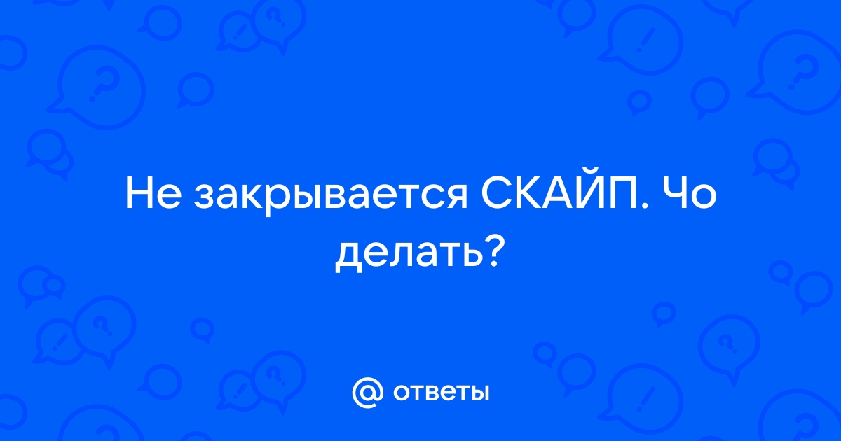 Ответы Mail: Не закрывается СКАЙП. Чо делать?