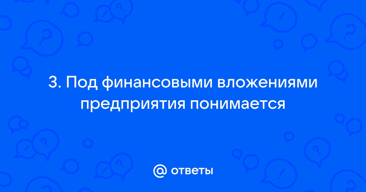 Ответы Mail.ru: 3. Под финансовыми вложениями предприятия понимается