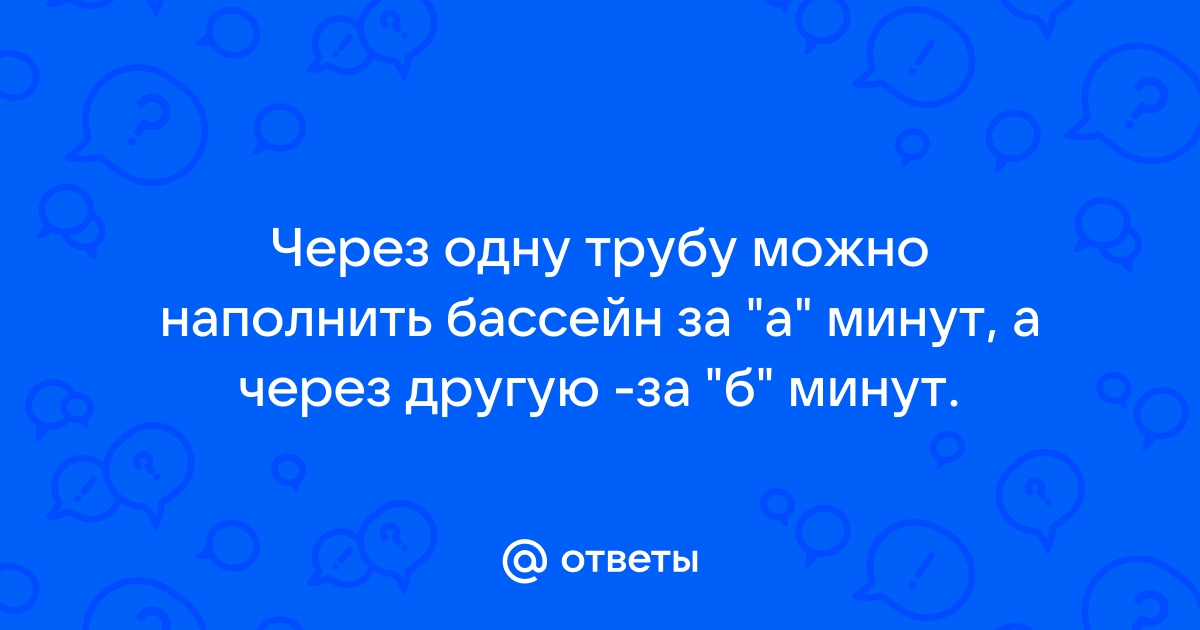 Через одну трубу можно наполнить бассейн за а минут а через другую за b