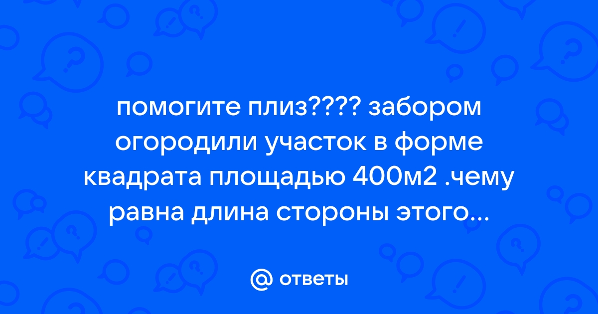 Забором огородили участок в форме квадрата площадью 400 м2 чему равна длина стороны этого участка