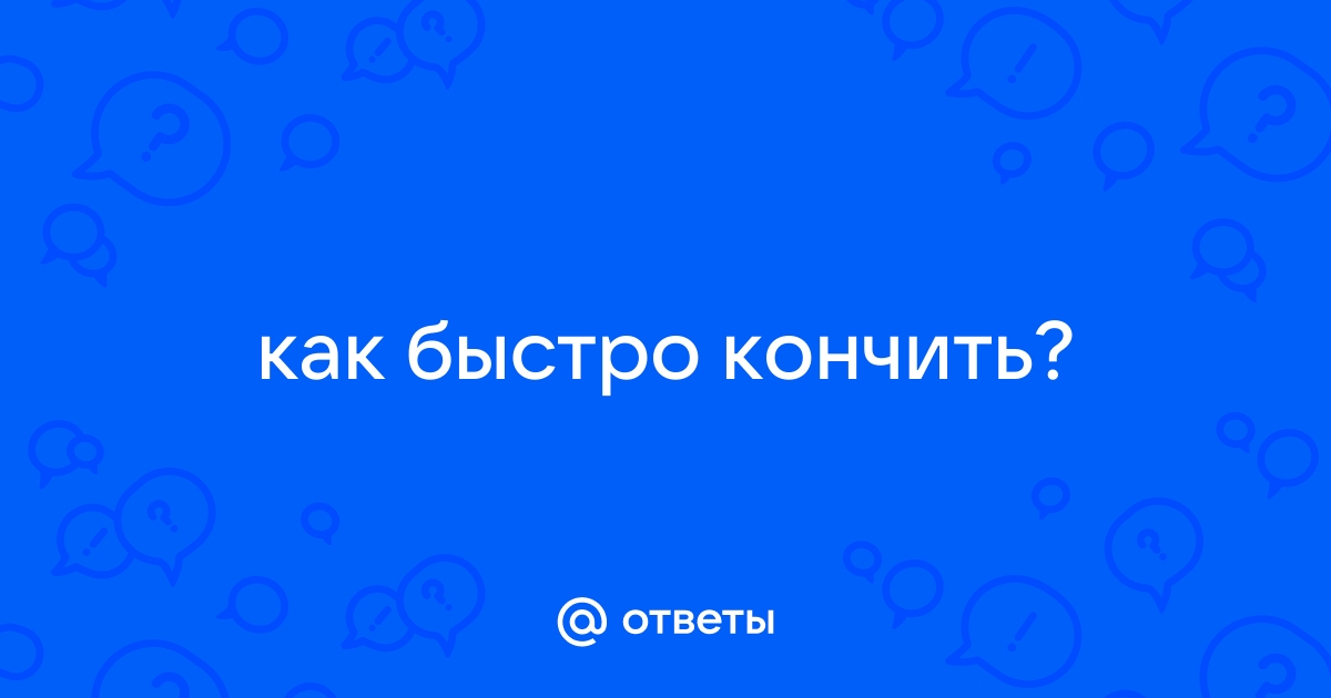 Как тебе кончить быстрее - 10 советов для мужчин и от мужчин