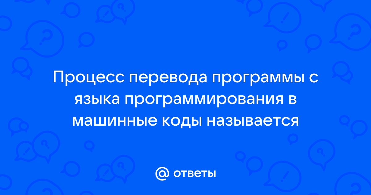 Как называется процесс преобразования компьютерной программы в машинные коды