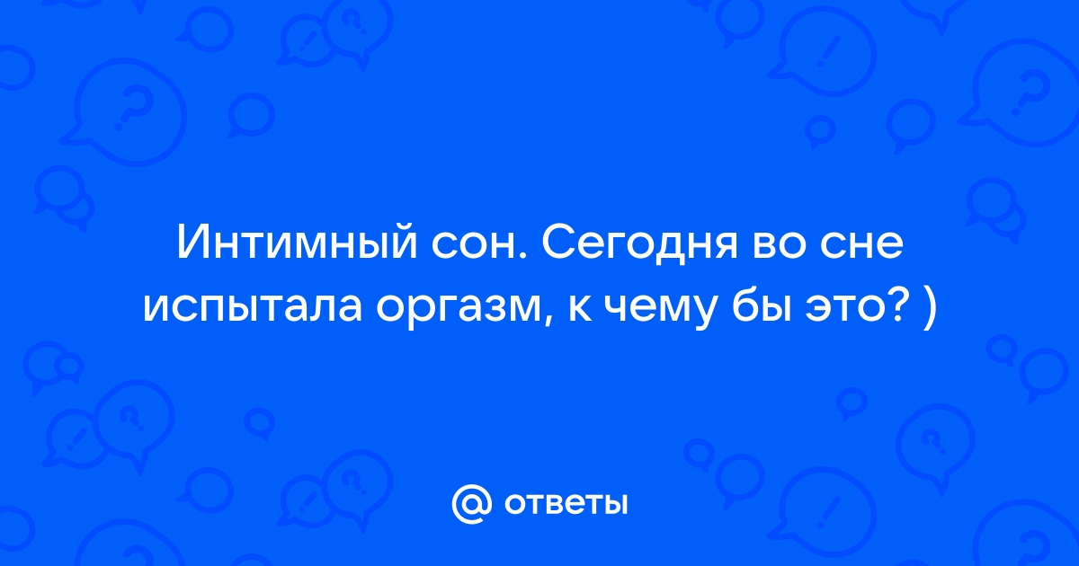 Ответы shapingsar.ru: Интимный сон. Сегодня во сне испытала оргазм, к чему бы это? )