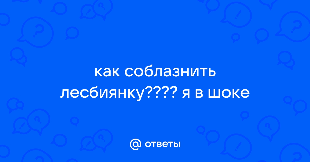 Ответы Mail: Как девушке (лесби) соблазнить девушку (гетеро)?