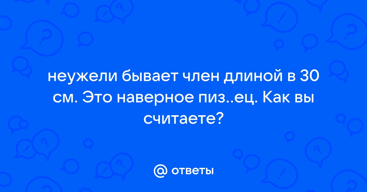 Почему мужчины пере­жи­вают из‑за размера члена и так ли​ он ва­жен на самом деле