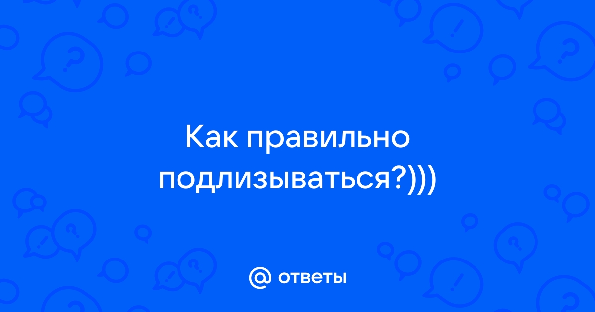 зачем парень подлизывается — 11 рекомендаций на avpravoved.ru