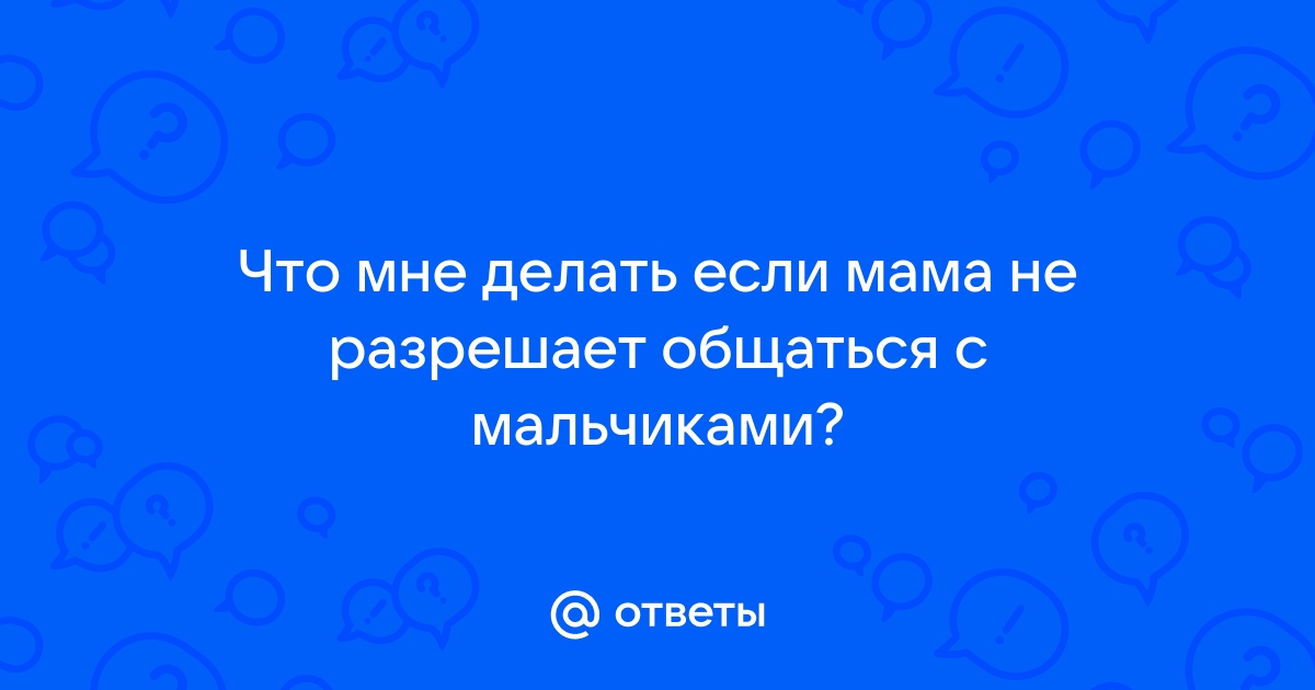 Ответы Mailru: Что мне делать если мама не разрешает общаться с