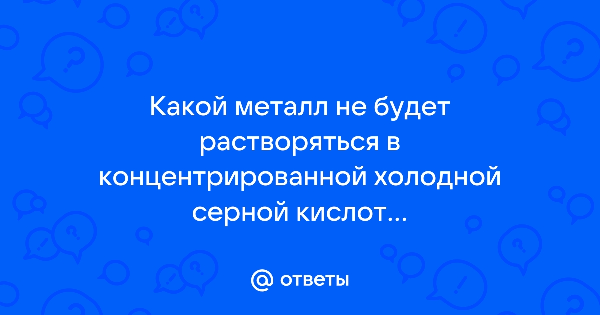 Ответы Mail.ru: Какой металл не будет растворяться в концентрированной  холодной серной кислоте? варианты :. Hg, Al, Au, Ag, Mn ?