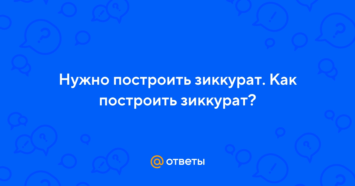 Ответы Mail.ru: Нужно построить зиккурат. Как построить зиккурат? Нужно Построить Зиккурат