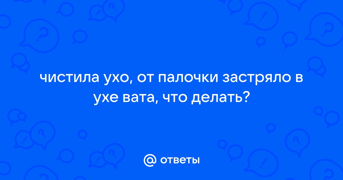 Если в ухи застряла вата. Как из уха вытащить вату от ушной палочки.