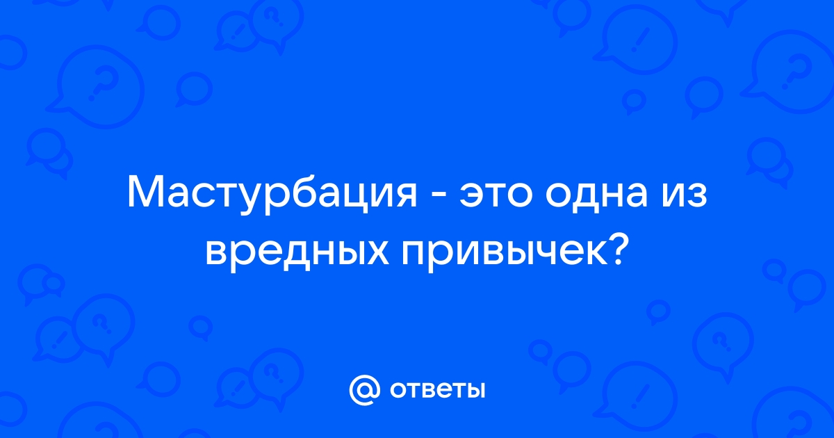 Ответы pornness.ru: Мастурбация - это одна из вредных привычек?