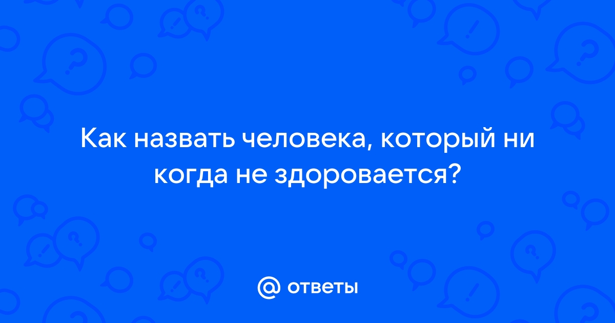 Ответы Mailru: Как назвать человека, который ни когда нездоровается?