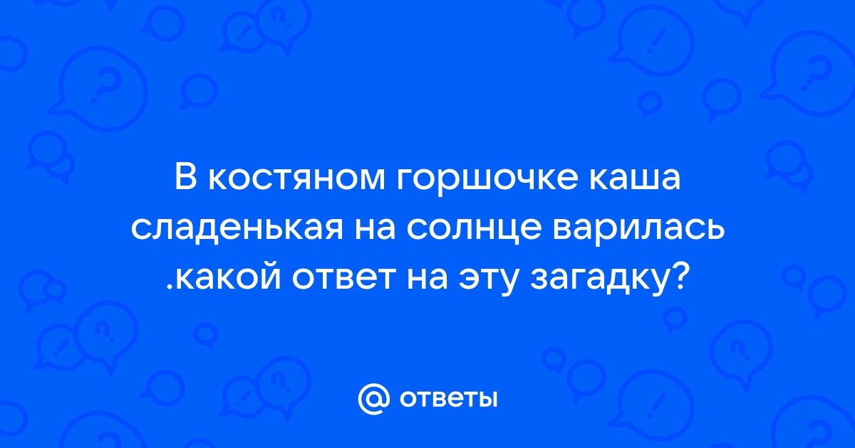 моей дочери надо отгадать загадку в костяном горшочке, сладенькая каша, варилась на солнце