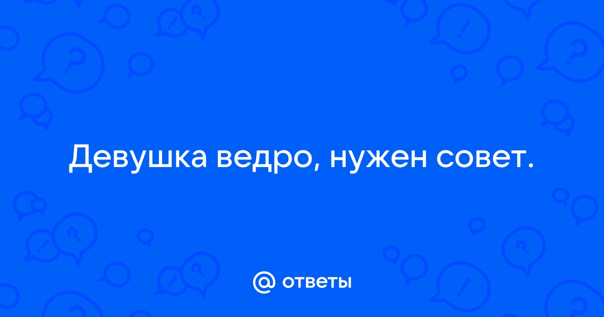 Мой парень сказал, что у меня там как ведро((( - ответов на форуме бюджетыч.рф ()