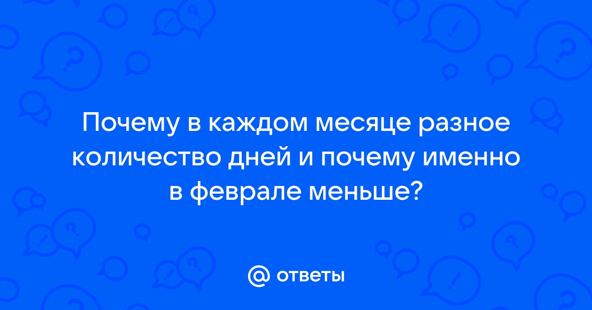 Ответы fialkaart.ru: Почему в каждом месяце разное количество дней и почему именно в феврале меньше?