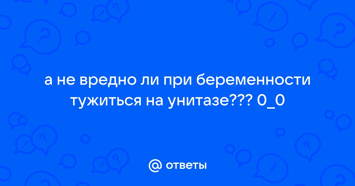 Вредно ли тужиться в туалете