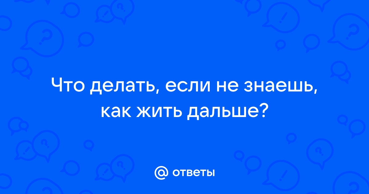 Я не знаю как дальше жить | Пикабу