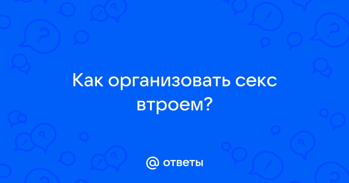 Гид по сексу втроём: как его организовать, чтобы всем было ок