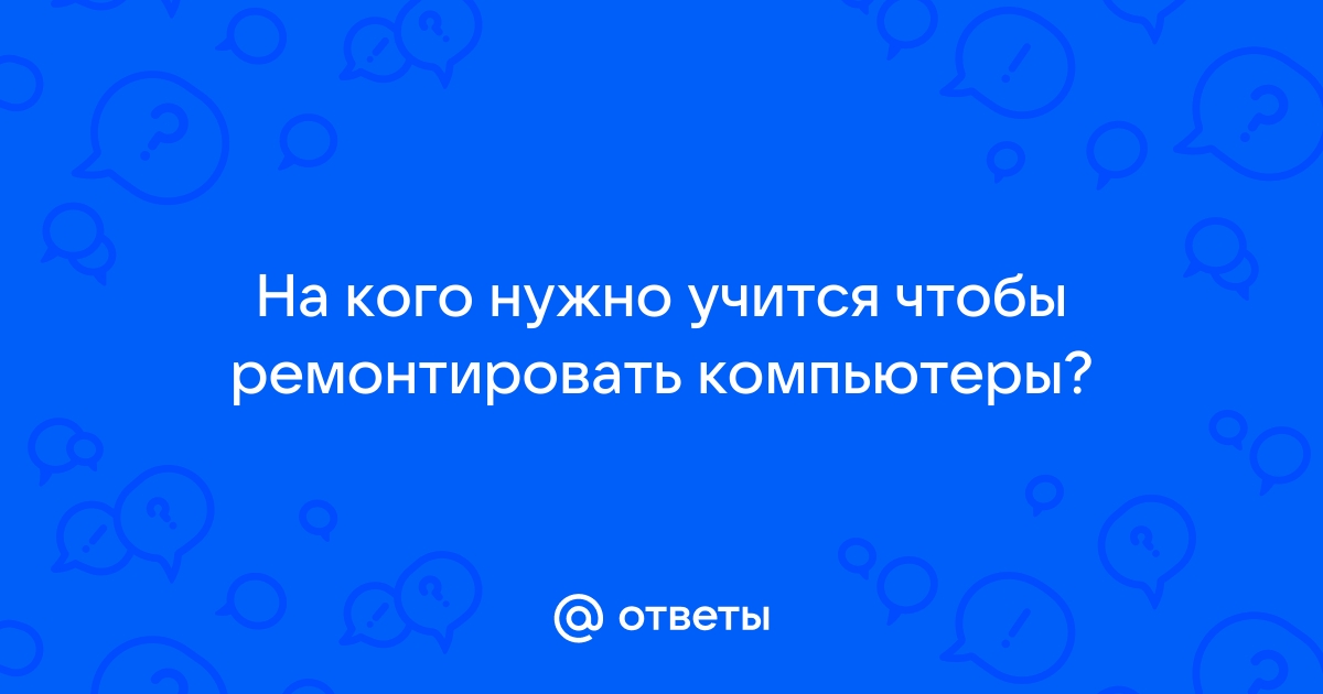 На кого учиться чтобы ремонтировать компьютеры и телефоны