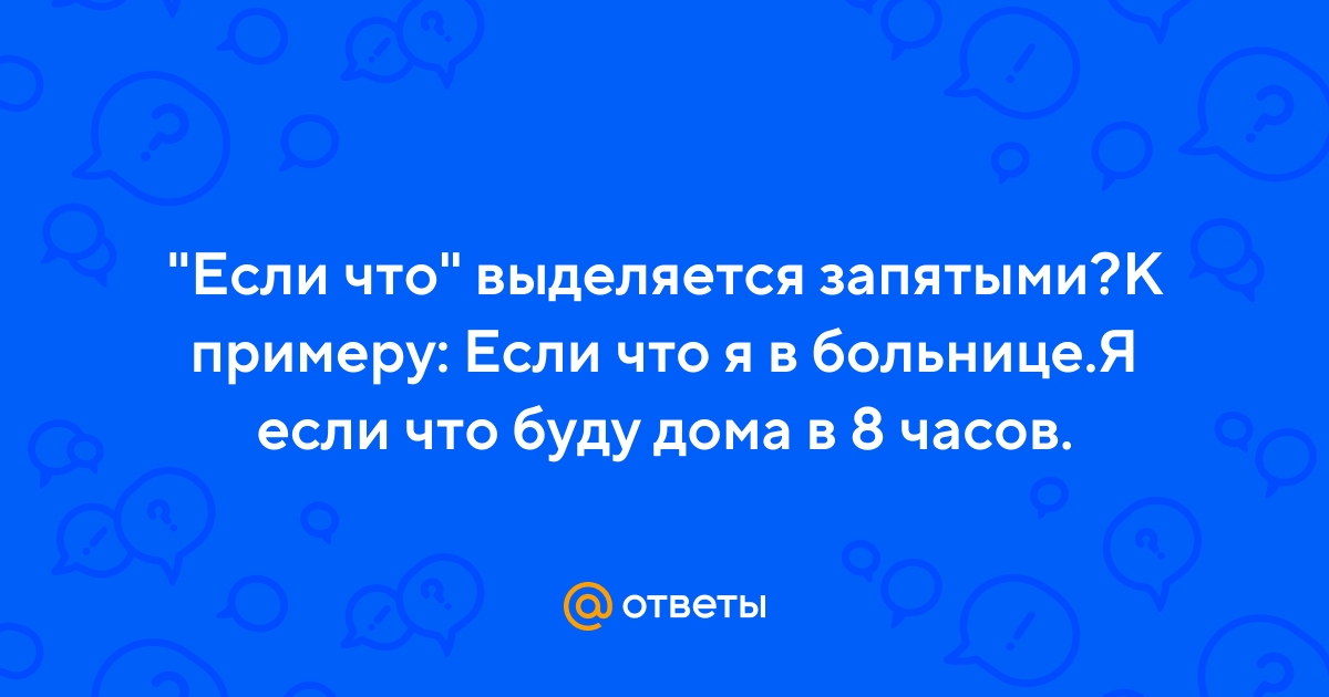 Ответы Mail.ru: "Если что" выделяется запятыми?К примеру: Если что я в  больнице.Я если что буду дома в 8 часов.