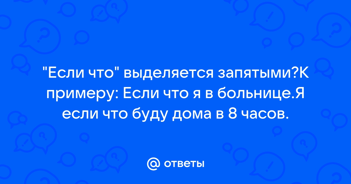 Ответы Mail.ru: "Если что" выделяется запятыми?К примеру: Если что я в  больнице.Я если что буду дома в 8 часов.