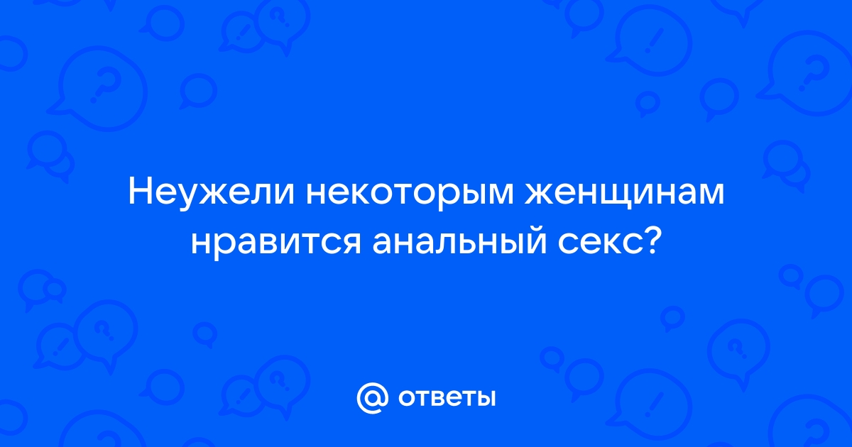 Почему анальный секс нравится людям, и как правильно им заниматься