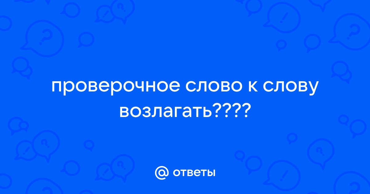 проверочное слово к слову возлагать???? — Спрашивалка