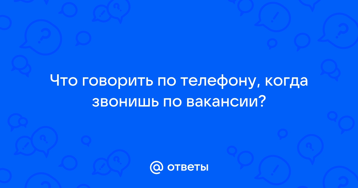 Ответы Mailru: Что говорить по телефону, когда звонишь повакансии?