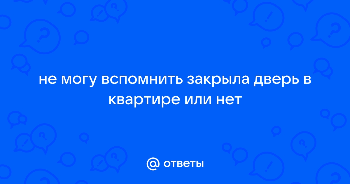 Что делать если не помнишь закрыл дверь или нет