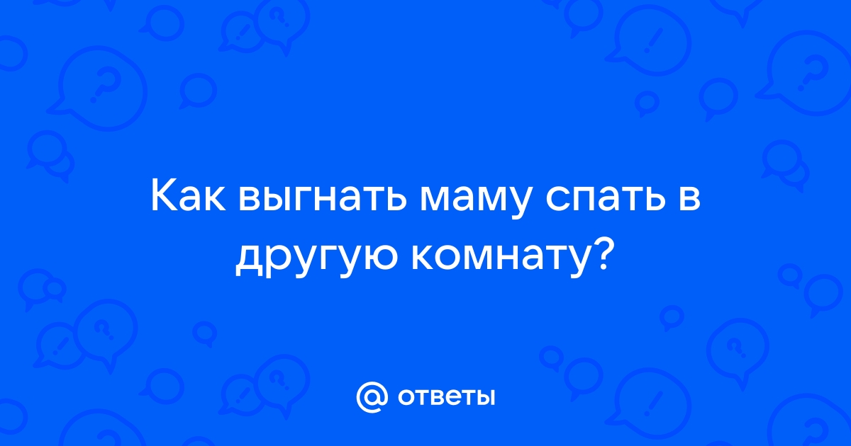 Как выгнать маму из комнаты