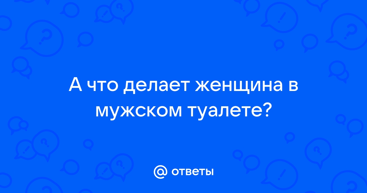 Ответы chastnaya-banya.ru: Если по ошибке зашли в мужской туалет, что Вы скажете?