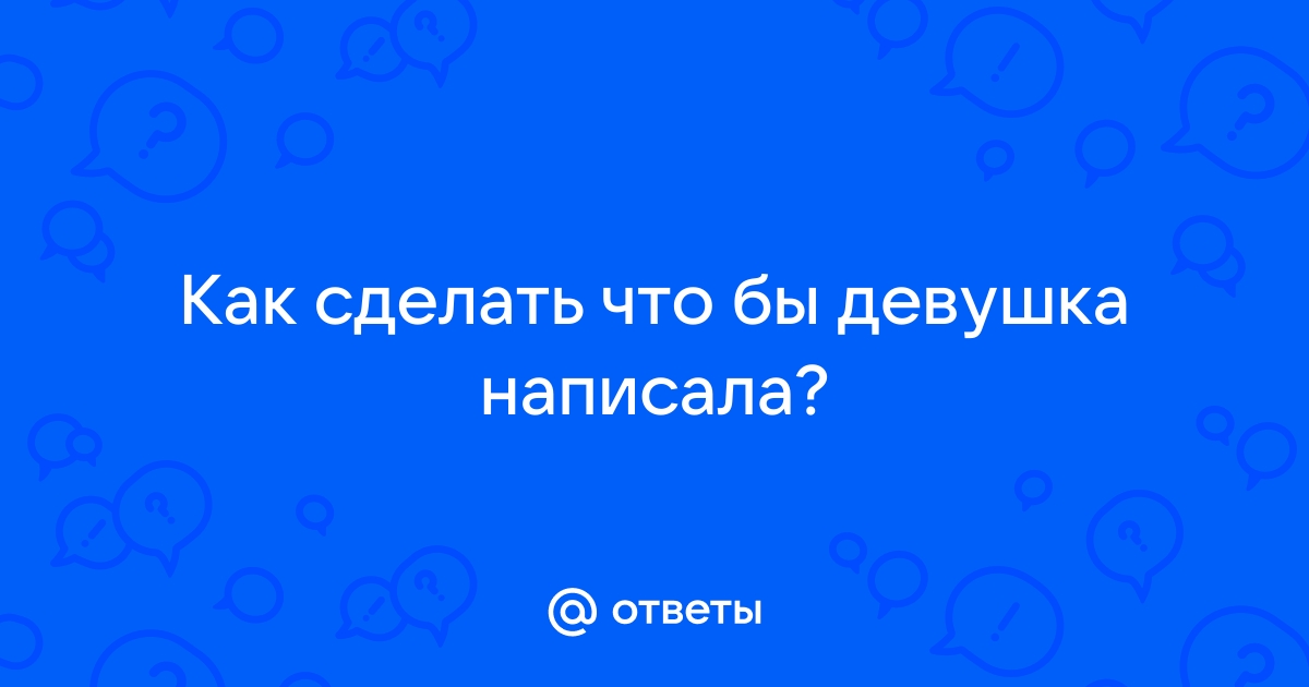 Ответы Mailru: Как сделать что бы девушканаписала?