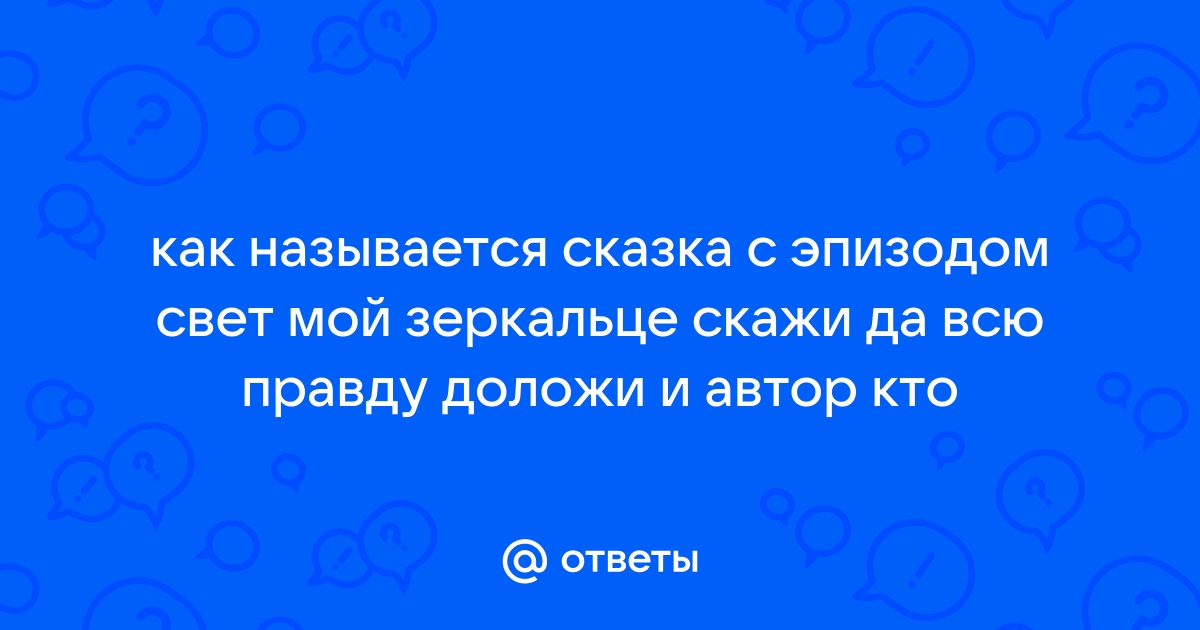 Ответы Mail.ru: как называется сказка с эпизодом свет мой зеркальце скажи  да всю правду доложи и автор кто