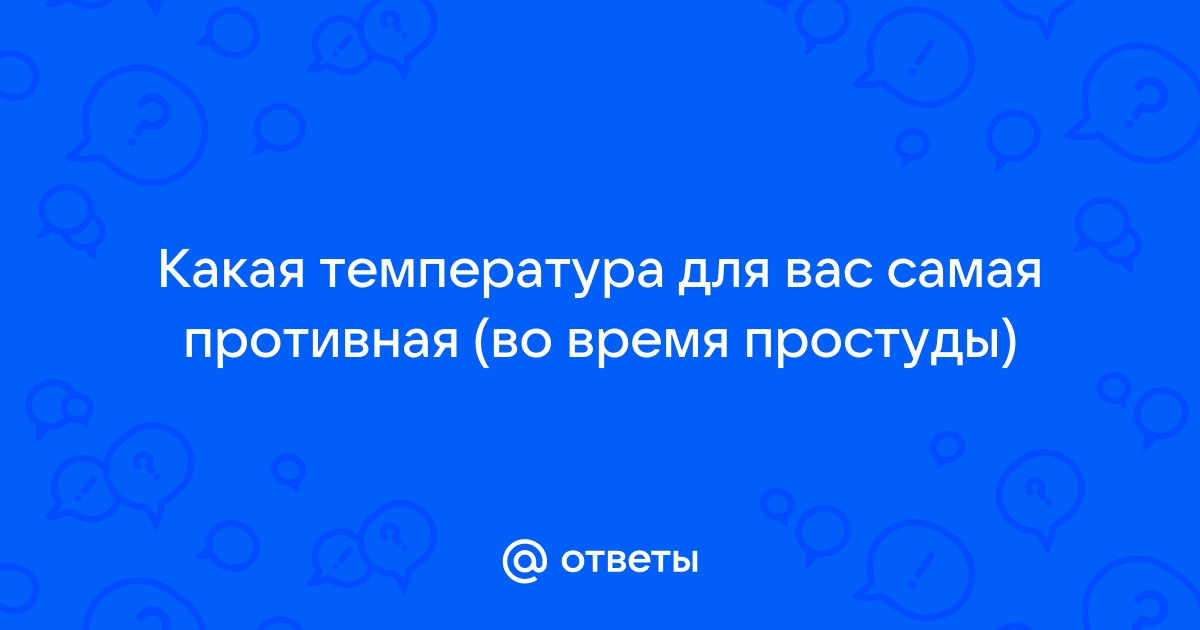 Правда ли, что температура тела при простуде от 37 до 38 является самой плохой?