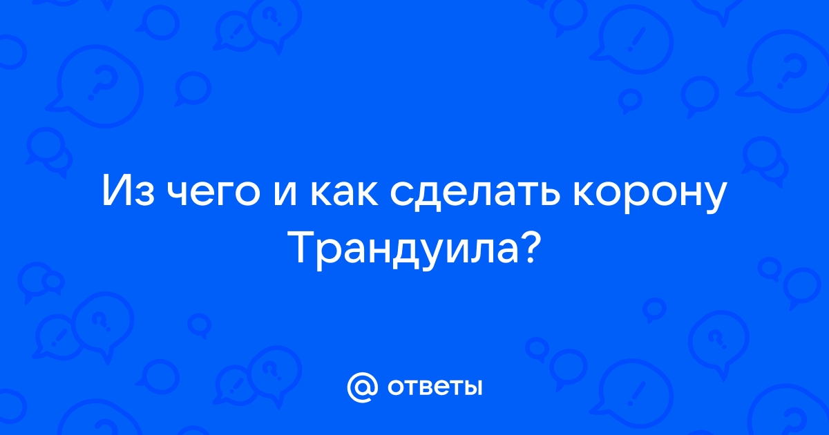 Из чего и как сделать корону Трандуила? — Спрашивалка