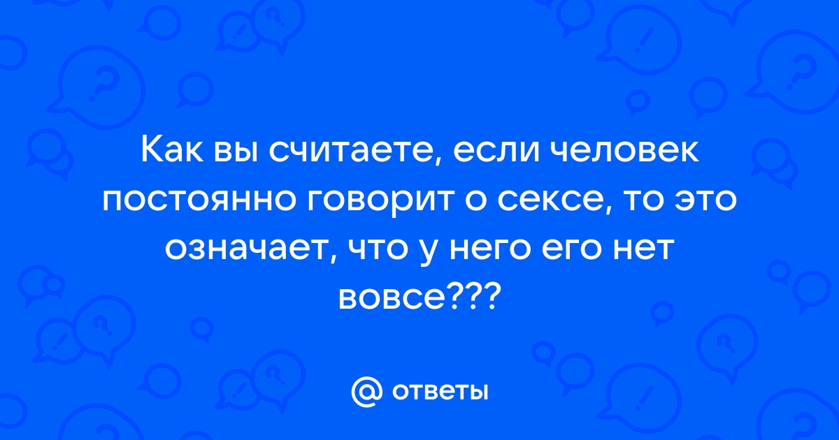 Если человек постоянно говорит только о сексе, он кто?