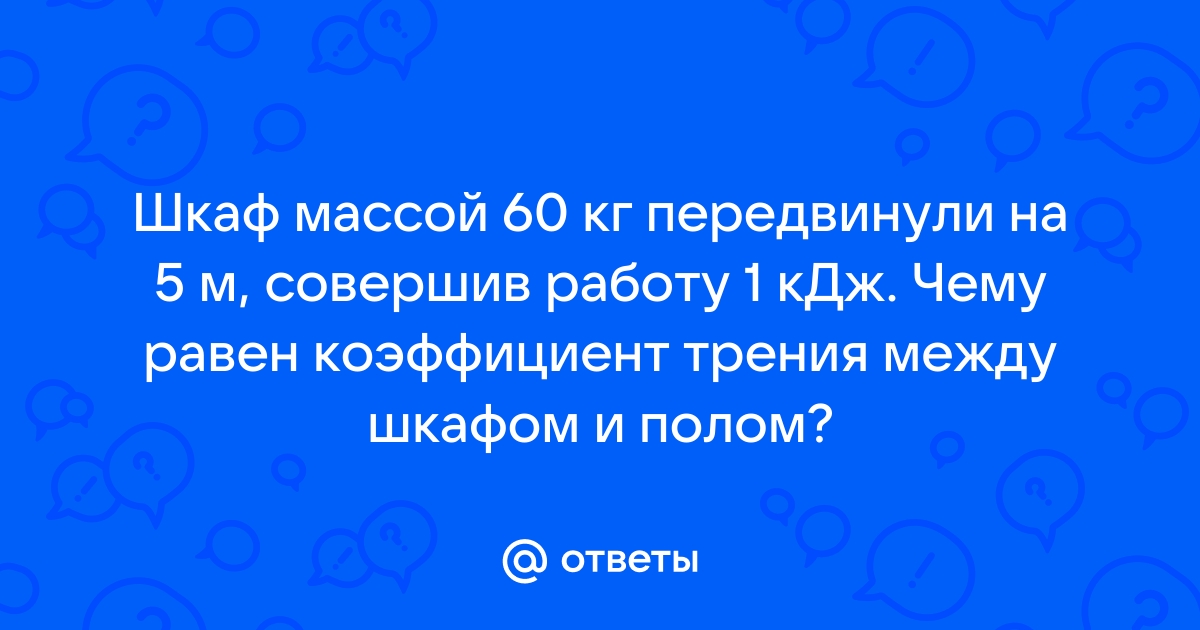 Мама ильи затеяла ремонт и попросила его помочь передвинуть шкаф массой 60 кг