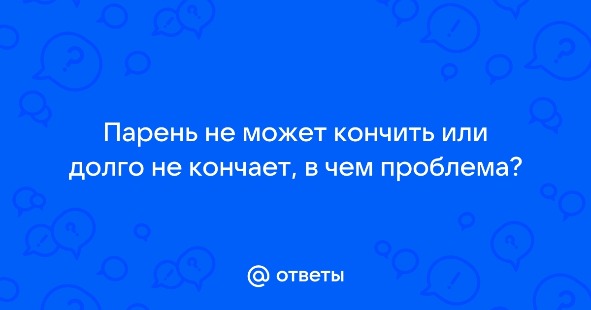 По каким причинам мужчина не может закончить половой акт?