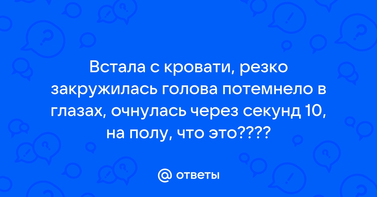 Встал с кровати и закружилась голова и потемнело в глазах