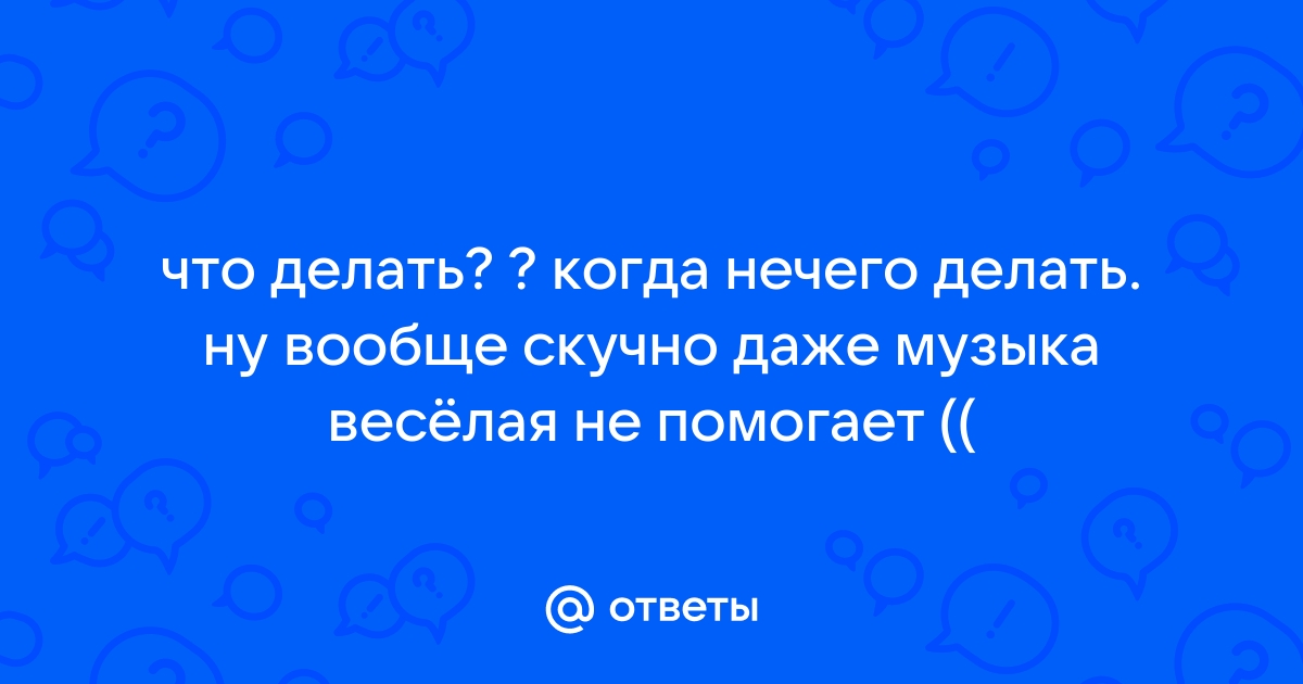 Что делать, когда скучно: вопрос из интернета