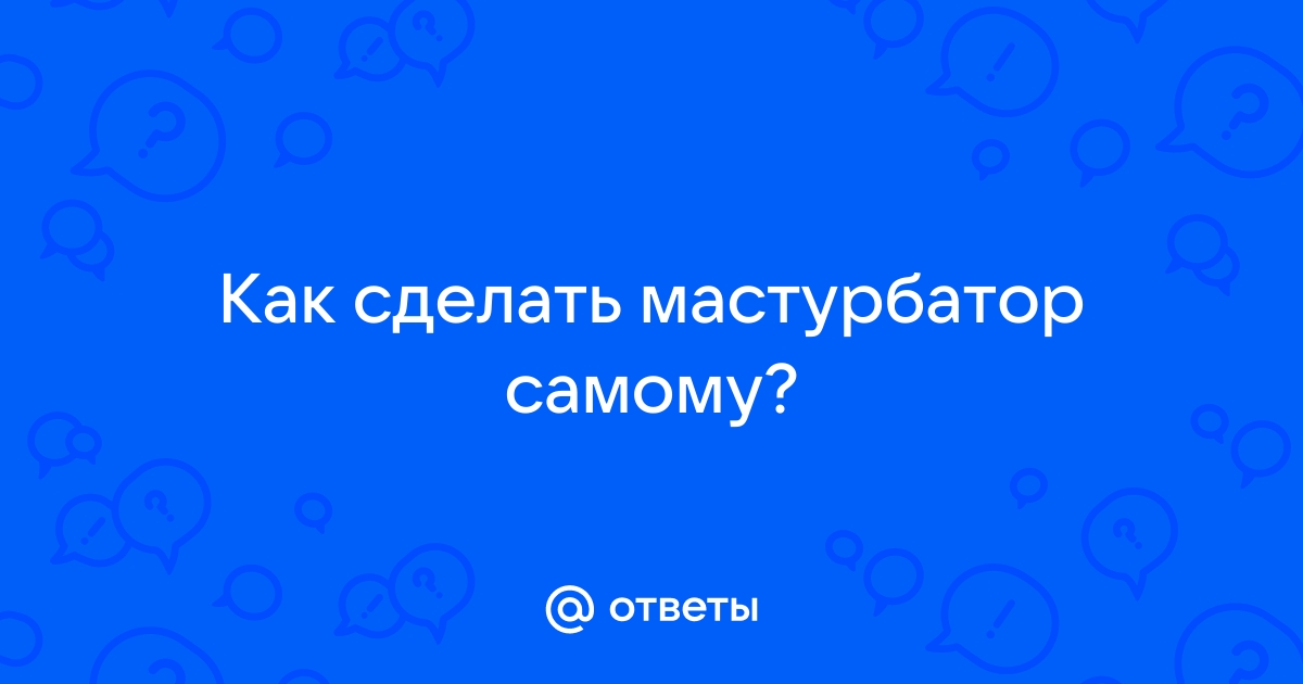 Как сделать мастурбатор своими руками: самодельный мастурбатор для мужчин - Мир Интима