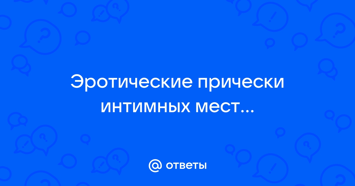 Интимные стрижки: что это, как делать интимные причёски и бикини-дизайн