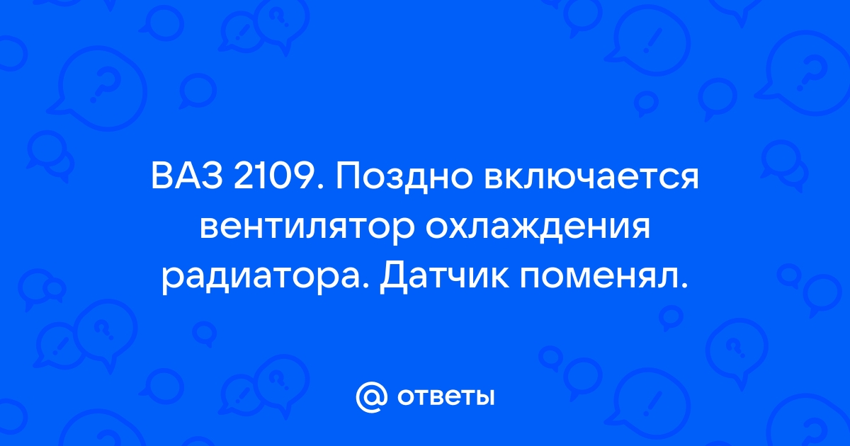 Включи поздно. Поздно включается вентилятор.